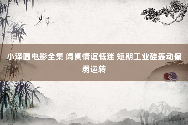 小泽圆电影全集 阛阓情谊低迷 短期工业硅轰动偏弱运转