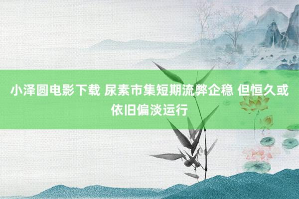 小泽圆电影下载 尿素市集短期流弊企稳 但恒久或依旧偏淡运行