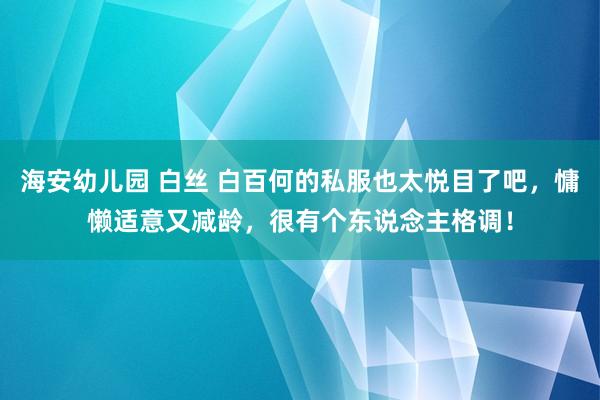 海安幼儿园 白丝 白百何的私服也太悦目了吧，慵懒适意又减龄，很有个东说念主格调！