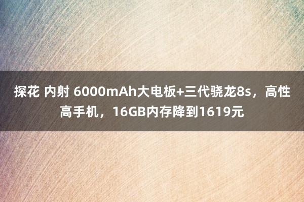 探花 内射 6000mAh大电板+三代骁龙8s，高性高手机，16GB内存降到1619元