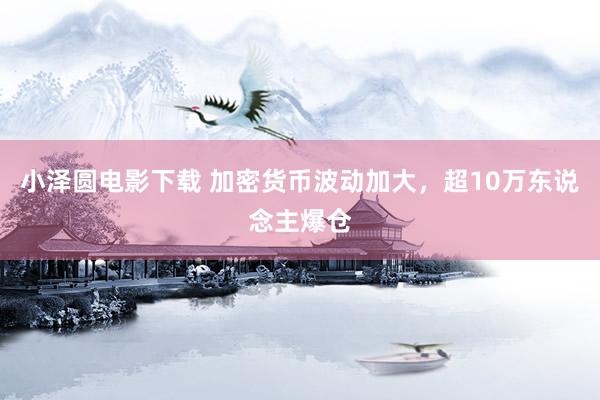 小泽圆电影下载 加密货币波动加大，超10万东说念主爆仓