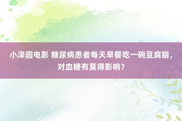 小泽圆电影 糖尿病患者每天早餐吃一碗豆腐脑，对血糖有莫得影响？