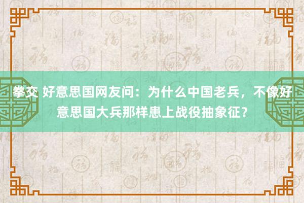 拳交 好意思国网友问：为什么中国老兵，不像好意思国大兵那样患上战役抽象征？