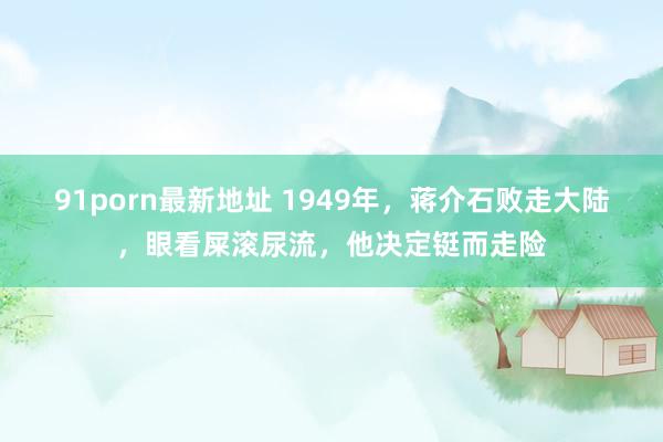 91porn最新地址 1949年，蒋介石败走大陆，眼看屎滚尿流，他决定铤而走险