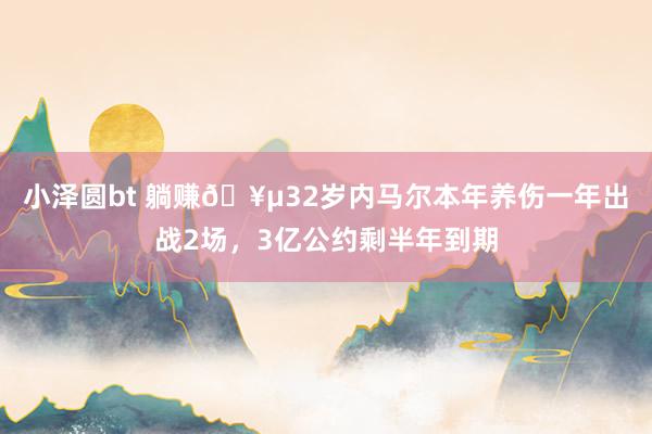 小泽圆bt 躺赚🥵32岁内马尔本年养伤一年出战2场，3亿公约剩半年到期