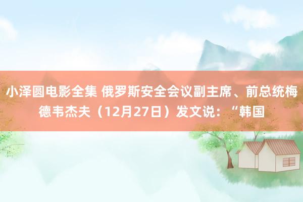 小泽圆电影全集 俄罗斯安全会议副主席、前总统梅德韦杰夫（12月27日）发文说：“韩国