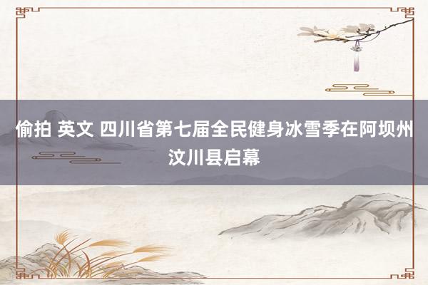 偷拍 英文 四川省第七届全民健身冰雪季在阿坝州汶川县启幕
