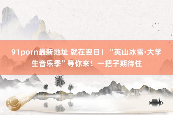 91porn最新地址 就在翌日！“英山冰雪·大学生音乐季”等你来！一把子期待住