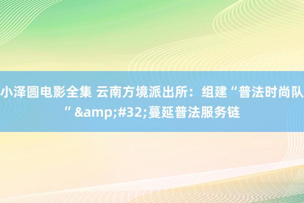 小泽圆电影全集 云南方境派出所：组建“普法时尚队”&#32;蔓延普法服务链