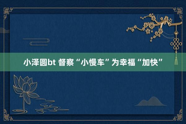 小泽圆bt 督察“小慢车”为幸福“加快”