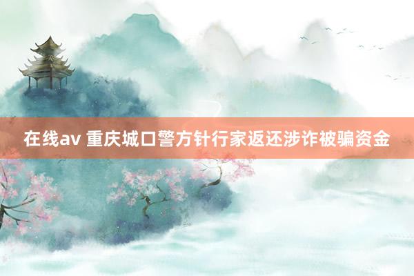 在线av 重庆城口警方针行家返还涉诈被骗资金