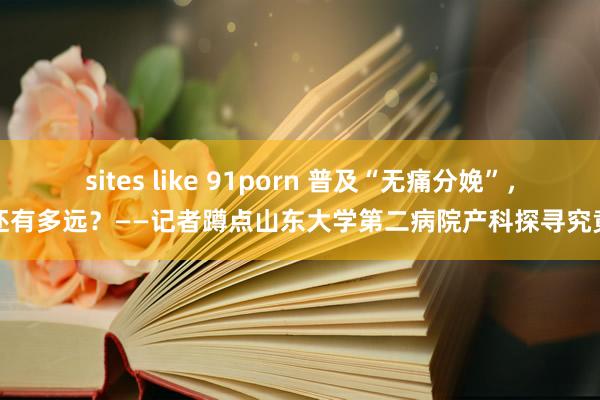 sites like 91porn 普及“无痛分娩”，还有多远？——记者蹲点山东大学第二病院产科探寻究竟