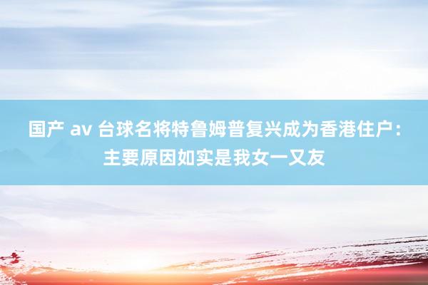 国产 av 台球名将特鲁姆普复兴成为香港住户：主要原因如实是我女一又友