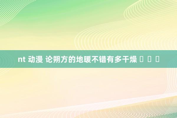 nt 动漫 论朔方的地暖不错有多干燥 ​​​