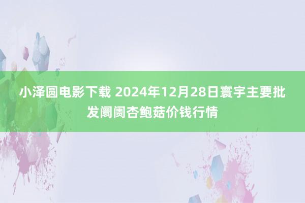小泽圆电影下载 2024年12月28日寰宇主要批发阛阓杏鲍菇价钱行情