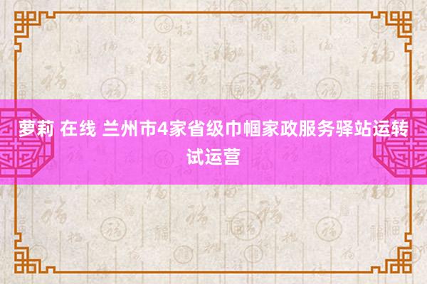 萝莉 在线 兰州市4家省级巾帼家政服务驿站运转试运营