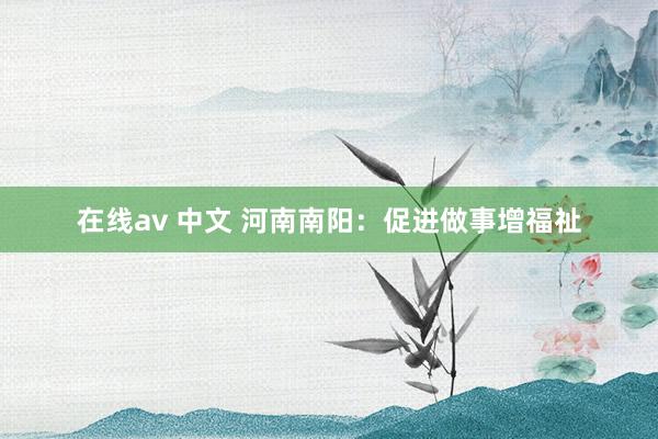 在线av 中文 河南南阳：促进做事增福祉