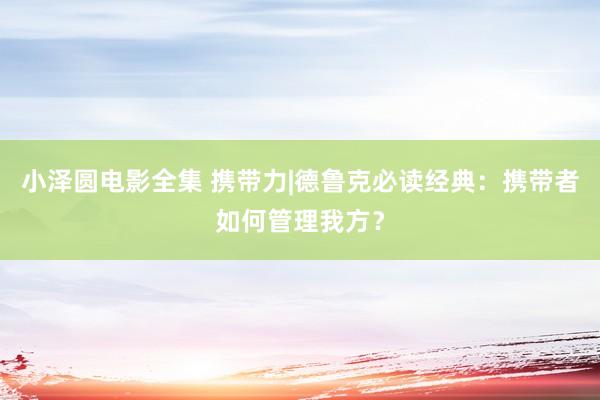 小泽圆电影全集 携带力|德鲁克必读经典：携带者如何管理我方？