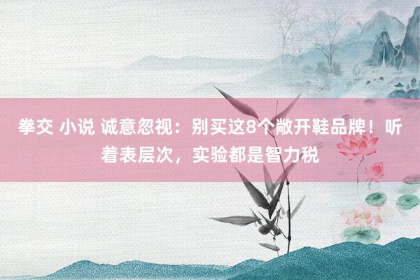 拳交 小说 诚意忽视：别买这8个敞开鞋品牌！听着表层次，实验都是智力税