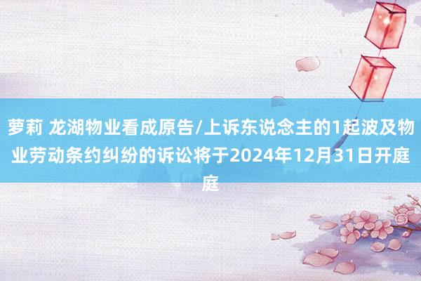 萝莉 龙湖物业看成原告/上诉东说念主的1起波及物业劳动条约纠纷的诉讼将于2024年12月31日开庭