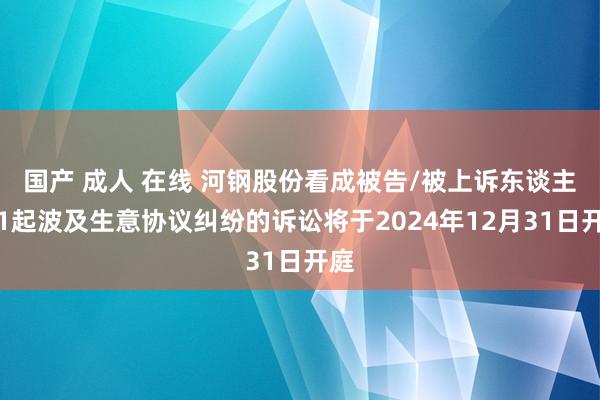 国产 成人 在线 河钢股份看成被告/被上诉东谈主的1起波及生意协议纠纷的诉讼将于2024年12月31日开庭