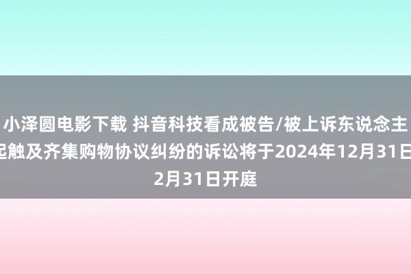 小泽圆电影下载 抖音科技看成被告/被上诉东说念主的1起触及齐集购物协议纠纷的诉讼将于2024年12月31日开庭