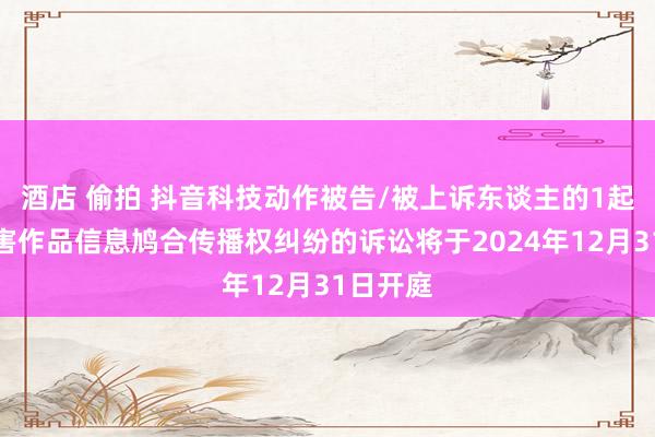 酒店 偷拍 抖音科技动作被告/被上诉东谈主的1起触及侵害作品信息鸠合传播权纠纷的诉讼将于2024年12月31日开庭