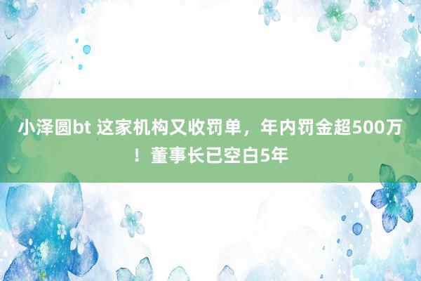 小泽圆bt 这家机构又收罚单，年内罚金超500万！董事长已空白5年