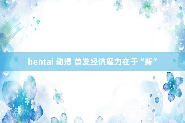 hentai 动漫 首发经济魔力在于“新”
