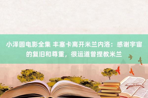 小泽圆电影全集 丰塞卡离开米兰内洛：感谢宇宙的复旧和尊重，很运道曾捏教米兰