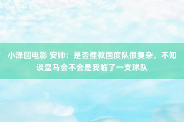 小泽圆电影 安帅：是否捏教国度队很复杂，不知谈皇马会不会是我临了一支球队