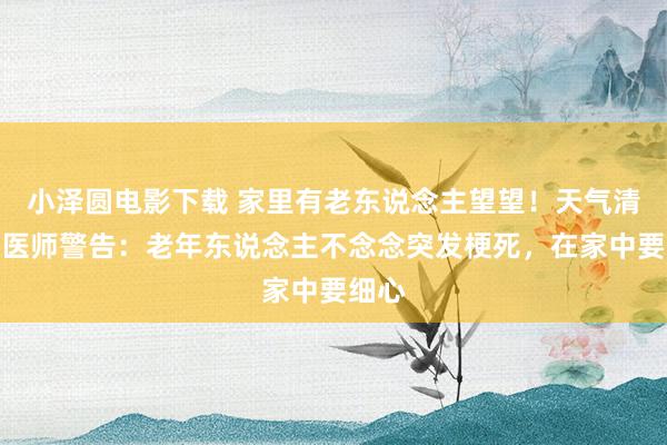小泽圆电影下载 家里有老东说念主望望！天气清冷，医师警告：老年东说念主不念念突发梗死，在家中要细心