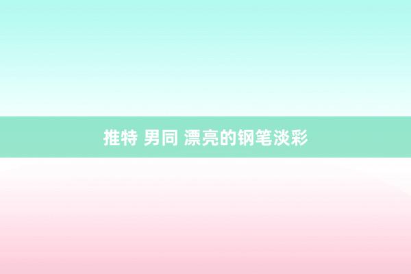 推特 男同 漂亮的钢笔淡彩