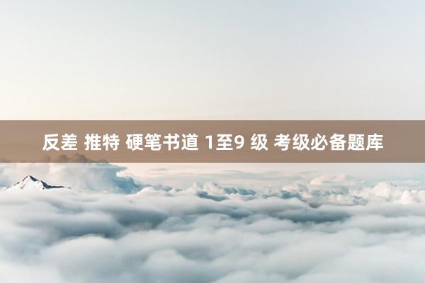 反差 推特 硬笔书道 1至9 级 考级必备题库
