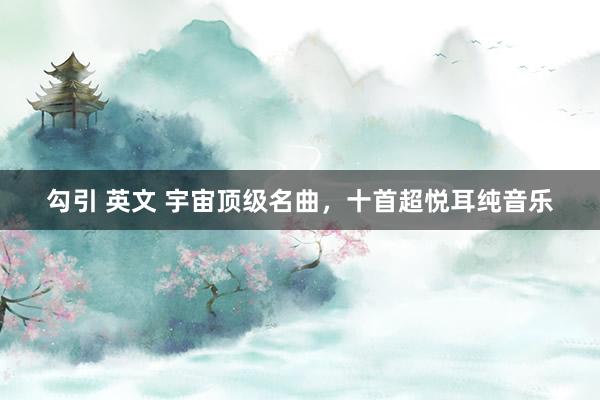 勾引 英文 宇宙顶级名曲，十首超悦耳纯音乐