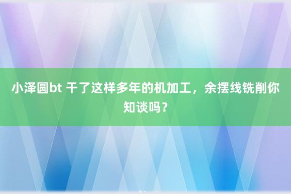 小泽圆bt 干了这样多年的机加工，余摆线铣削你知谈吗？