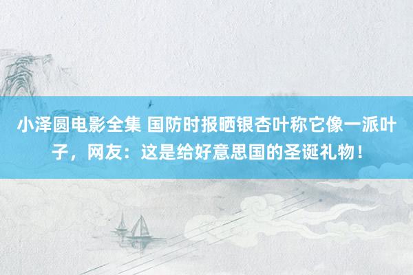 小泽圆电影全集 国防时报晒银杏叶称它像一派叶子，网友：这是给好意思国的圣诞礼物！