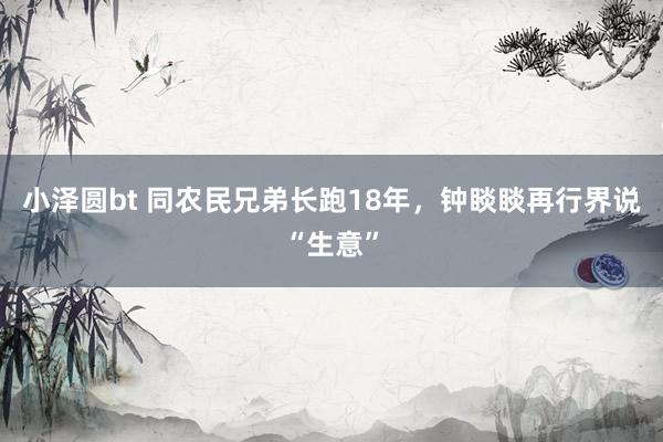 小泽圆bt 同农民兄弟长跑18年，钟睒睒再行界说“生意”