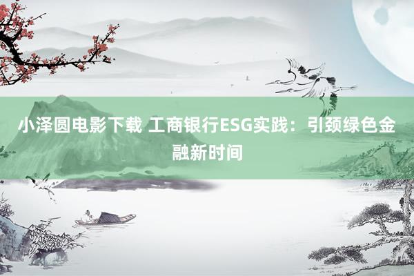 小泽圆电影下载 工商银行ESG实践：引颈绿色金融新时间