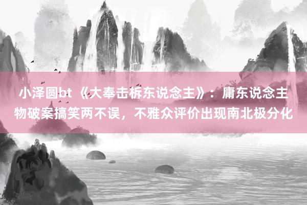 小泽圆bt 《大奉击柝东说念主》：庸东说念主物破案搞笑两不误，不雅众评价出现南北极分化