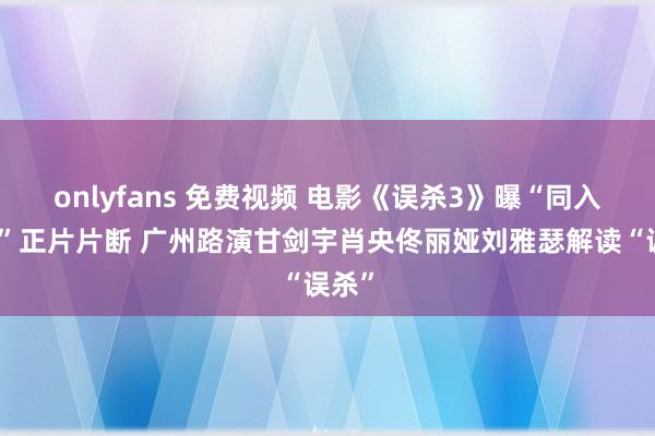 onlyfans 免费视频 电影《误杀3》曝“同入地狱”正片片断 广州路演甘剑宇肖央佟丽娅刘雅瑟解读“误杀”