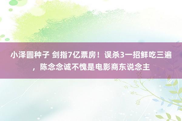 小泽圆种子 剑指7亿票房！误杀3一招鲜吃三遍，陈念念诚不愧是电影商东说念主