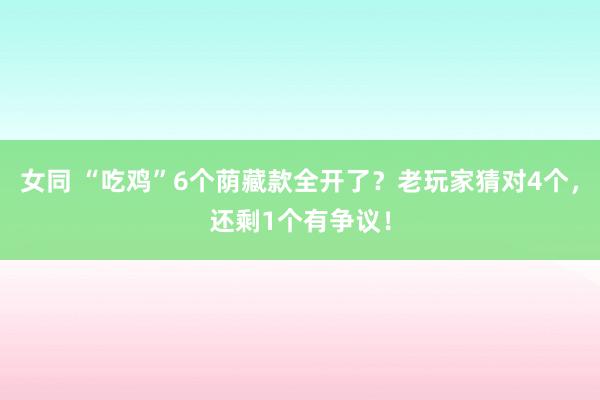 女同 “吃鸡”6个荫藏款全开了？老玩家猜对4个，还剩1个有争议！
