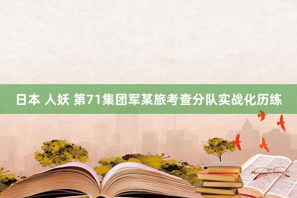 日本 人妖 第71集团军某旅考查分队实战化历练