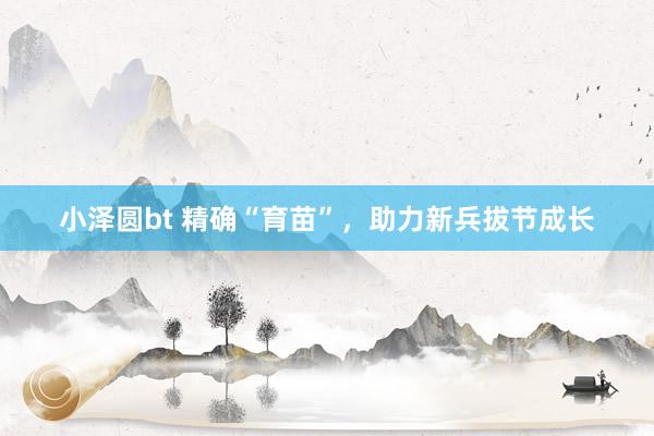 小泽圆bt 精确“育苗”，助力新兵拔节成长