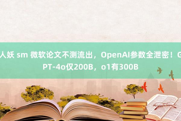 人妖 sm 微软论文不测流出，OpenAI参数全泄密！GPT-4o仅200B，o1有300B