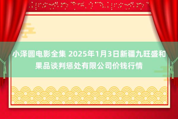 小泽圆电影全集 2025年1月3日新疆九旺盛和果品谈判惩处有限公司价钱行情
