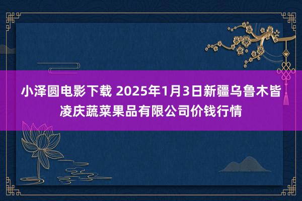 小泽圆电影下载 2025年1月3日新疆乌鲁木皆凌庆蔬菜果品有限公司价钱行情