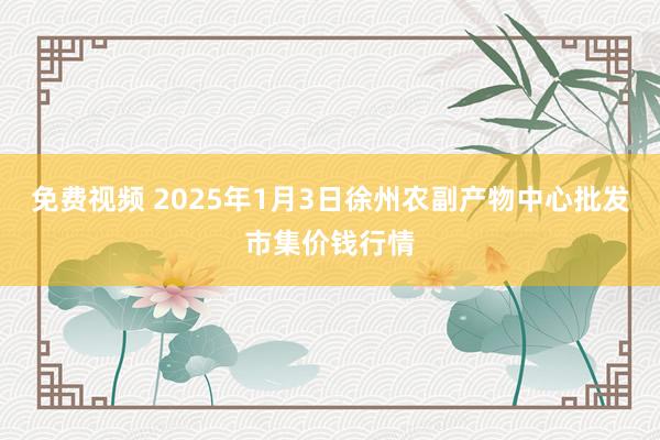 免费视频 2025年1月3日徐州农副产物中心批发市集价钱行情