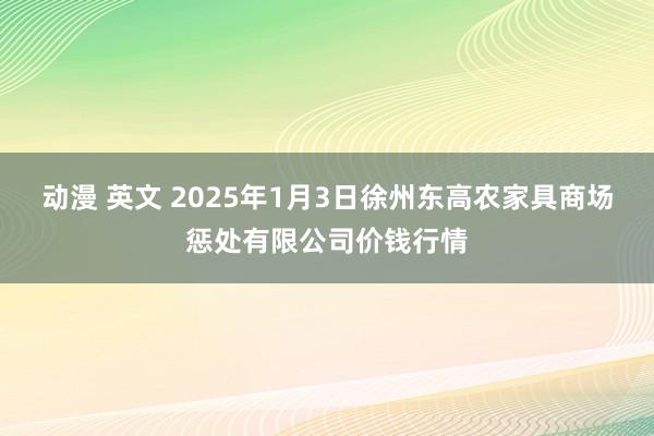 动漫 英文 2025年1月3日徐州东高农家具商场惩处有限公司价钱行情